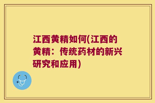 江西黄精如何(江西的黄精:传统药材的新兴研究和应用) 江西黄精如何(江西的黄精:传统药材的新兴研究和应用)