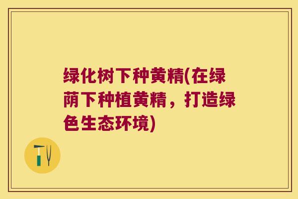 绿化树下种黄精(在绿荫下种植黄精，打造绿色生态环境)