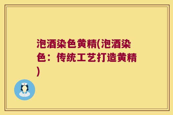 泡酒染色黄精(泡酒染色：传统工艺打造黄精)