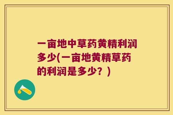 一亩地中草药黄精利润多少(一亩地黄精草药的利润是多少？)