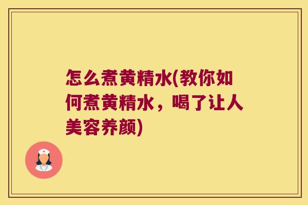 怎么煮黄精水(教你如何煮黄精水，喝了让人美容养颜)
