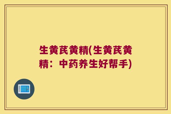 生黄芪黄精(生黄芪黄精：养生好帮手)