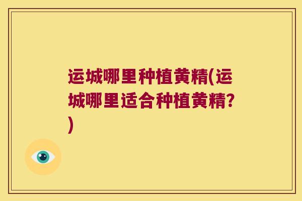 运城哪里种植黄精(运城哪里适合种植黄精？)