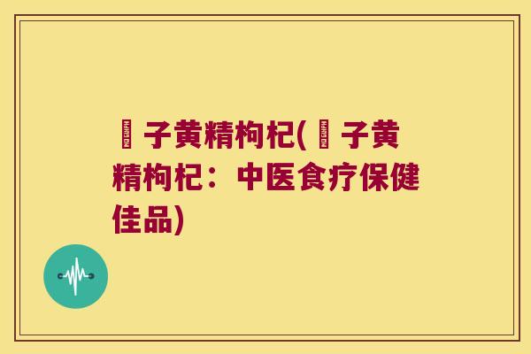棯子黄精枸杞(棯子黄精枸杞:中医食疗保健佳品) 棯子黄精枸杞(棯子黄精枸杞:中医食疗保健佳品)