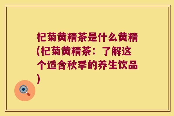 杞菊黄精茶是什么黄精(杞菊黄精茶：了解这个适合秋季的养生饮品)