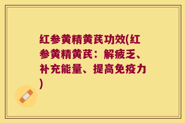 红参黄精黄芪功效(红参黄精黄芪:解疲乏、补充能量、提高力) 红参黄精黄芪功效(红参黄精黄芪:解疲乏、补充能量、提高力)