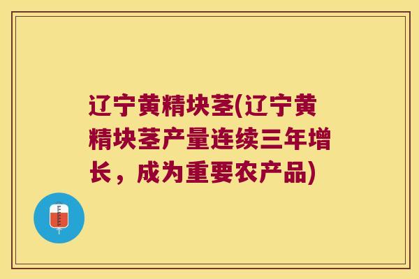 辽宁黄精块茎(辽宁黄精块茎产量连续三年增长，成为重要农产品)