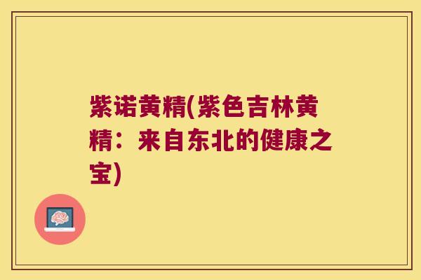 紫诺黄精(紫色吉林黄精:来自东北的健康之宝) 紫诺黄精(紫色吉林黄精:来自东北的健康之宝)