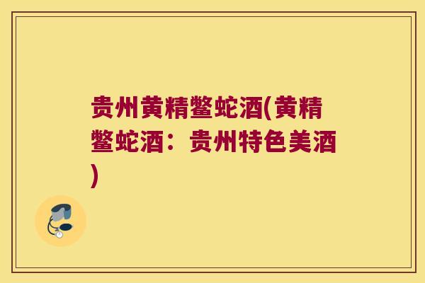 贵州黄精鳖蛇酒(黄精鳖蛇酒:贵州特色美酒) 贵州黄精鳖蛇酒(黄精鳖蛇酒:贵州特色美酒)