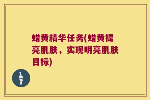 蜡黄精华任务(蜡黄提亮,实现明亮目标) 蜡黄精华任务(蜡黄提亮,实现明亮目标)
