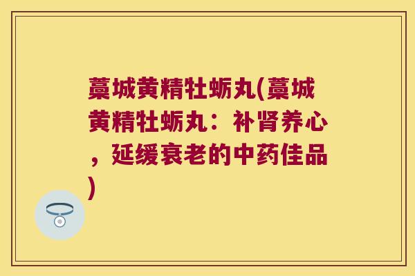 藁城黄精牡蛎丸(藁城黄精牡蛎丸：补养心，延缓的佳品)