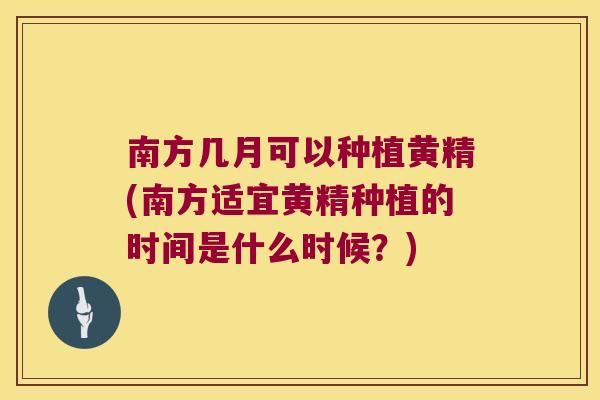 南方几月可以种植黄精(南方适宜黄精种植的时间是什么时候?) 南方几月可以种植黄精(南方适宜黄精种植的时间是什么时候?)
