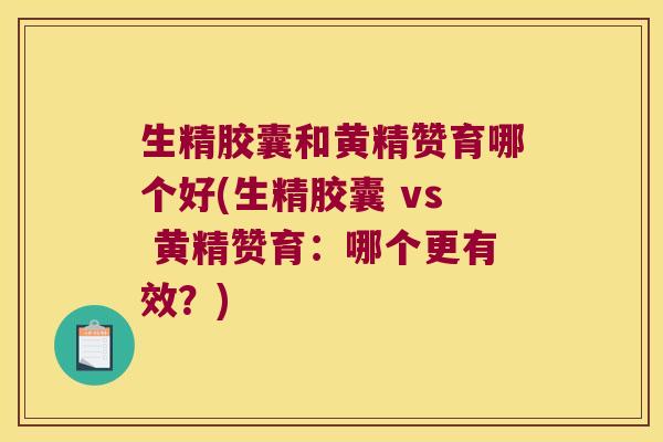 生精胶囊和黄精赞育哪个好(生精胶囊 vs 黄精赞育:哪个更有效?) 生精胶囊和黄精赞育哪个好(生精胶囊 vs 黄精赞育:哪个更有效?)