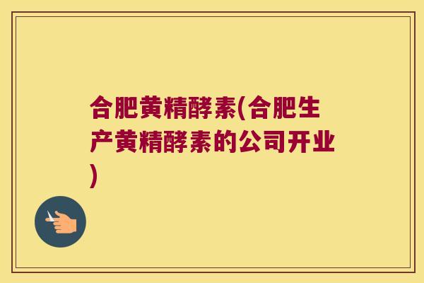 合肥黄精酵素(合肥生产黄精酵素的公司开业) 合肥黄精酵素(合肥生产黄精酵素的公司开业)