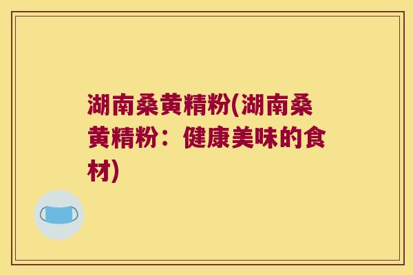 湖南桑黄精粉(湖南桑黄精粉：健康美味的食材)