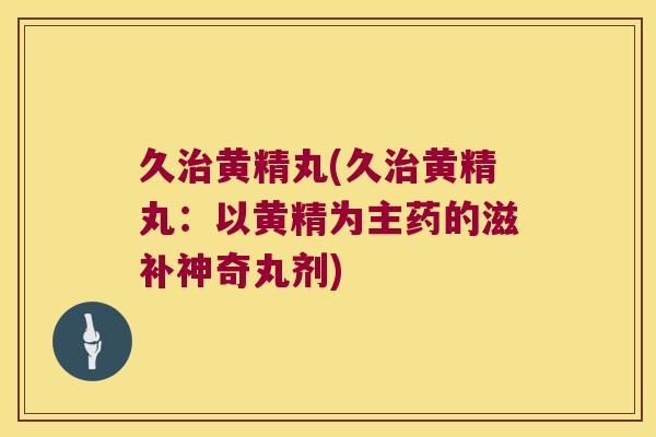 久黄精丸(久黄精丸：以黄精为主药的滋补神奇丸剂)