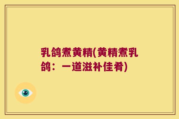乳鸽煮黄精(黄精煮乳鸽：一道滋补佳肴)