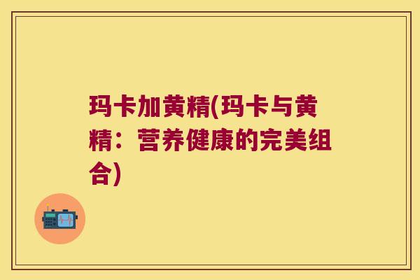 玛卡加黄精(玛卡与黄精:营养健康的完美组合) 玛卡加黄精(玛卡与黄精:营养健康的完美组合)