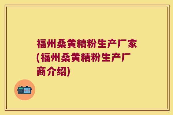 福州桑黄精粉生产厂家(福州桑黄精粉生产厂商介绍)