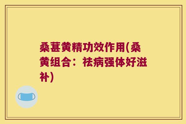 桑葚黄精功效作用(桑黄组合:祛强体好滋补) 桑葚黄精功效作用(桑黄组合:祛强体好滋补)