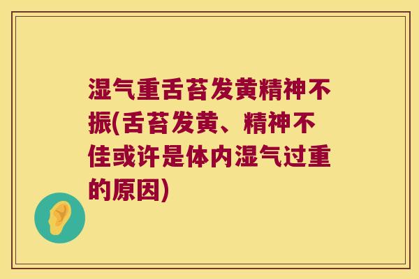 湿气重舌苔发黄精神不振(舌苔发黄、精神不佳或许是体内湿气过重的原因)