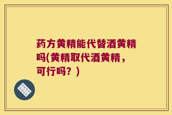 药方黄精能代替酒黄精吗(黄精取代酒黄精,可行吗?) 药方黄精能代替酒黄精吗(黄精取代酒黄精,可行吗?)