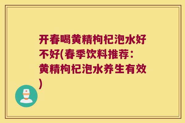 开春喝黄精枸杞泡水好不好(春季饮料推荐:黄精枸杞泡水养生有效) 开春喝黄精枸杞泡水好不好(春季饮料推荐:黄精枸杞泡水养生有效)