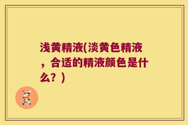 浅黄精液(淡黄色精液，合适的精液颜色是什么？)