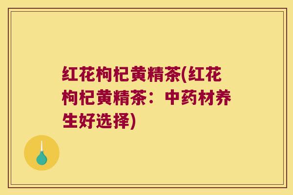红花枸杞黄精茶(红花枸杞黄精茶：材养生好选择)