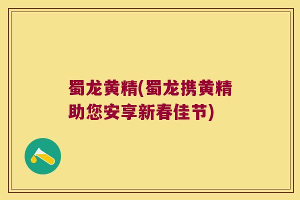 蜀龙黄精(蜀龙携黄精助您安享新春佳节)