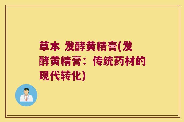 草本 发酵黄精膏(发酵黄精膏:传统药材的现代转化) 草本 发酵黄精膏(发酵黄精膏:传统药材的现代转化)