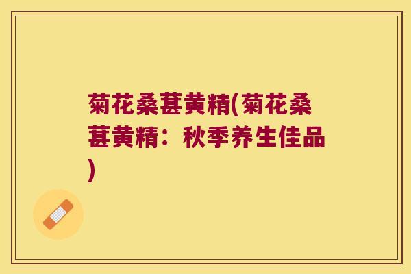 菊花桑葚黄精(菊花桑葚黄精：秋季养生佳品)