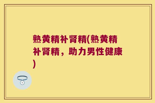 熟黄精补精(熟黄精补精,助力男性健康) 熟黄精补精(熟黄精补精,助力男性健康)