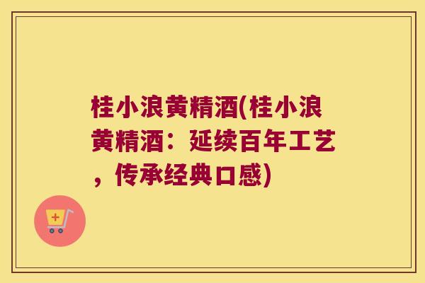 桂小浪黄精酒(桂小浪黄精酒:延续百年工艺,传承经典口感) 桂小浪黄精酒(桂小浪黄精酒:延续百年工艺,传承经典口感)