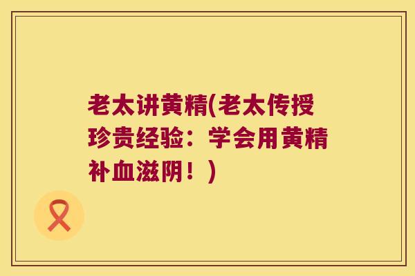 老太讲黄精(老太传授珍贵经验：学会用黄精补滋阴！)