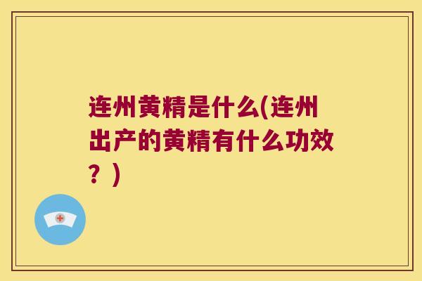 连州黄精是什么(连州出产的黄精有什么功效?) 连州黄精是什么(连州出产的黄精有什么功效?)