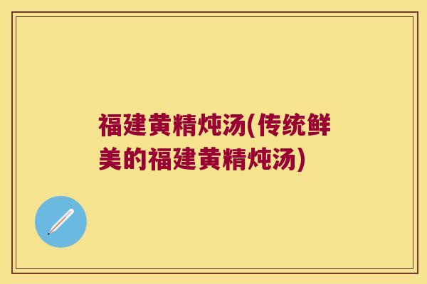 福建黄精炖汤(传统鲜美的福建黄精炖汤)