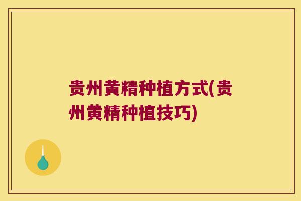 贵州黄精种植方式(贵州黄精种植技巧)