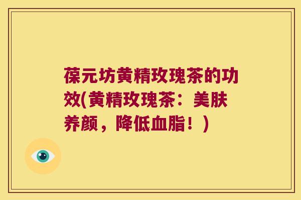 葆元坊黄精玫瑰茶的功效(黄精玫瑰茶：美肤养颜，降低血脂！)