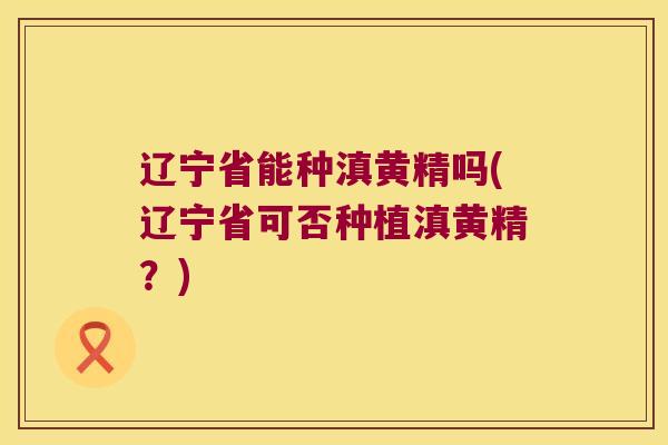 辽宁省能种滇黄精吗(辽宁省可否种植滇黄精？)