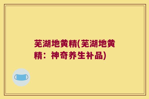 芜湖地黄精(芜湖地黄精：神奇养生补品)