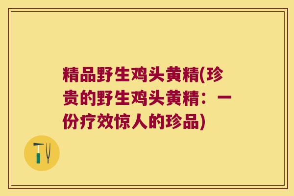 精品野生鸡头黄精(珍贵的野生鸡头黄精：一份疗效惊人的珍品)
