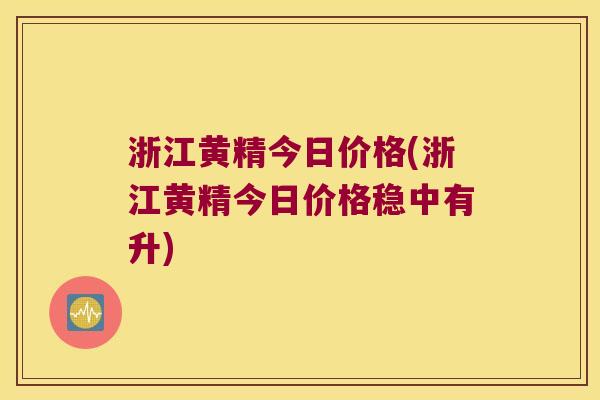 浙江黄精今日价格(浙江黄精今日价格稳中有升)