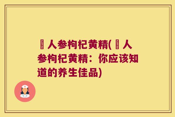 苉人参枸杞黄精(苉人参枸杞黄精：你应该知道的养生佳品)