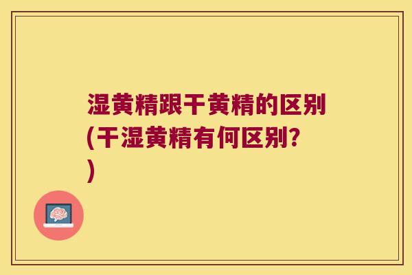 湿黄精跟干黄精的区别(干湿黄精有何区别？)