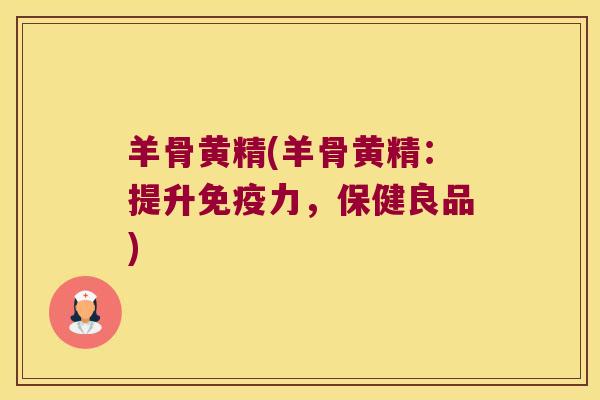 羊骨黄精(羊骨黄精：提升力，保健良品)
