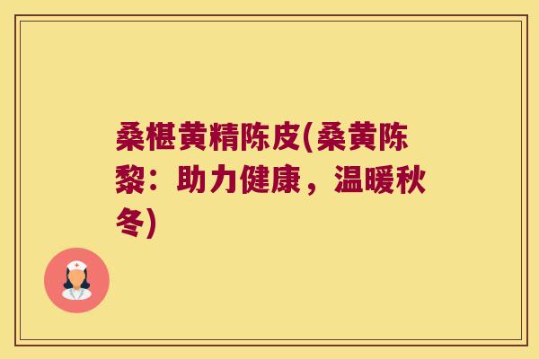 桑椹黄精陈皮(桑黄陈黎:助力健康,温暖秋冬) 桑椹黄精陈皮(桑黄陈黎:助力健康,温暖秋冬)