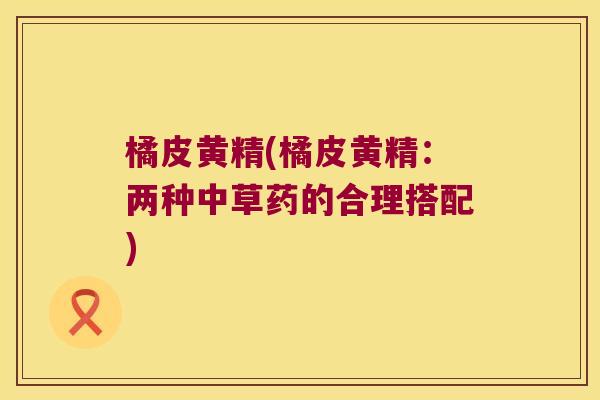 橘皮黄精(橘皮黄精：两种中草药的合理搭配)
