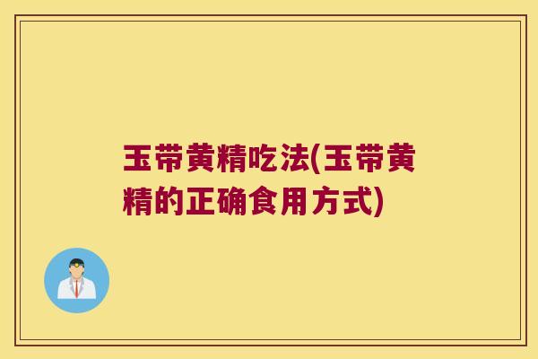 玉带黄精吃法(玉带黄精的正确食用方式)