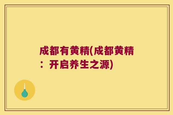 成都有黄精(成都黄精:开启养生之源) 成都有黄精(成都黄精:开启养生之源)